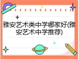 雅安艺术类中学哪家好(雅安艺术中学推荐)