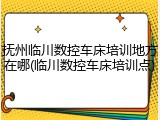抚州临川数控车床培训地方在哪(临川数控车床培训点)