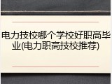 电力技校哪个学校好职高毕业(电力职高技校推荐)