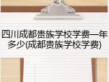四川成都贵族学校学费一年多少(成都贵族学校学费)