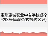 惠州惠城农业中专学校哪个校区好(惠城农校哪校区好)