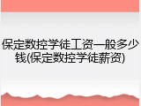 保定数控学徒工资一般多少钱(保定数控学徒薪资)