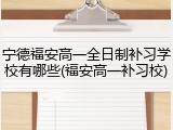 宁德福安高一全日制补习学校有哪些(福安高一补习校)
