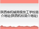 陕西省机械高级技工学校简介地址(陕西机校简介地址)