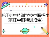 浙江少年特训学校中职招生(浙江中职特训招生)