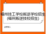 福州技工学校叛逆学校招生(福州叛逆技校招生)