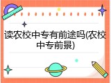 读农校中专有前途吗(农校中专前景)