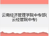 云南经济管理学院中专部(云经管院中专)