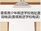 娄底青少年叛逆学校地址查询电话(娄底叛逆学校电话)