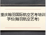 重庆翰羽国际航空艺考培训学校(翰羽航空艺考)
