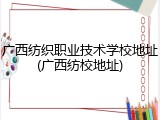 广西纺织职业技术学校地址(广西纺校地址)
