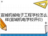 宣城机械电子工程学校怎么样(宣城机电学校评价)