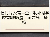 厦门同安高一全日制补习学校有哪些(厦门同安高一补校)