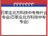 石家庄北方科技中专有什么专业(石家庄北方科技中专专业)