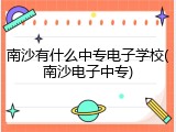 南沙有什么中专电子学校(南沙电子中专)