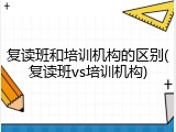 复读班和培训机构的区别(复读班vs培训机构)