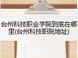 台州科技职业学院到底在哪里(台州科技职院地址)