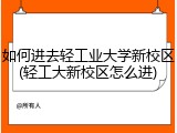 如何进去轻工业大学新校区(轻工大新校区怎么进)