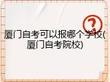 厦门自考可以报哪个学校(厦门自考院校)
