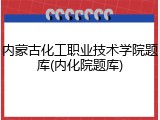 内蒙古化工职业技术学院题库(内化院题库)