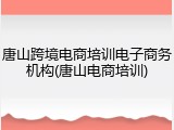 唐山跨境电商培训电子商务机构(唐山电商培训)