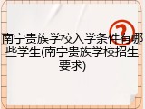 南宁贵族学校入学条件有哪些学生(南宁贵族学校招生要求)