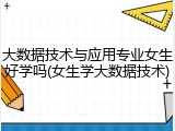 大数据技术与应用专业女生好学吗(女生学大数据技术)