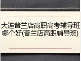 大连普兰店高职高考辅导班哪个好(普兰店高职辅导班)
