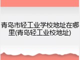 青岛市轻工业学校地址在哪里(青岛轻工业校地址)