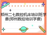 郑州二七数控机床培训班学费(郑州数控培训学费)
