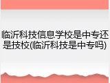临沂科技信息学校是中专还是技校(临沂科技是中专吗)