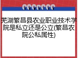 芜湖繁昌县农业职业技术学院是私立还是公立(繁昌农院公私属性)