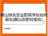 鞍山铁东农业职高学校如何报名(鞍山农职校报名)
