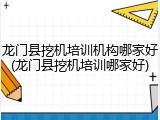 龙门县挖机培训机构哪家好(龙门县挖机培训哪家好)