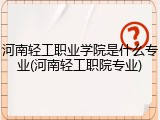 河南轻工职业学院是什么专业(河南轻工职院专业)