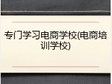 专门学习电商学校(电商培训学校)