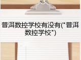 普洱数控学校有没有("普洱数控学校")