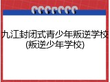 九江封闭式青少年叛逆学校(叛逆少年学校)