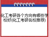 化工考研各个方向有哪些学校好(化工考研名校推荐)