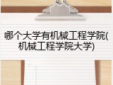 哪个大学有机械工程学院(机械工程学院大学)