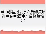 晋中哪里可以学产后修复培训中专生(晋中产后修复培训)