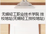 无锡轻工职业技术学院 技校地址(无锡轻工技校地址)