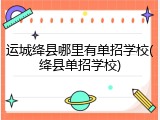 运城绛县哪里有单招学校(绛县单招学校)