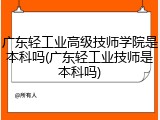 广东轻工业高级技师学院是本科吗(广东轻工业技师是本科吗)