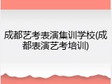 成都艺考表演集训学校(成都表演艺考培训)