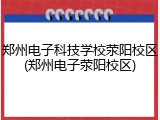 郑州电子科技学校荥阳校区(郑州电子荥阳校区)