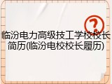 临汾电力高级技工学校校长简历(临汾电校校长履历)