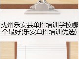 抚州乐安县单招培训学校哪个最好(乐安单招培训优选)