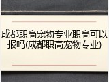 成都职高宠物专业职高可以报吗(成都职高宠物专业)
