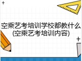 空乘艺考培训学校都教什么(空乘艺考培训内容)